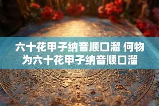 六十花甲子纳音顺口溜 何物为六十花甲子纳音顺口溜