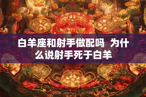 白羊座和射手做配吗 为什么说射手死于白羊 白羊座和射手做配吗 为什么说射手死于白羊