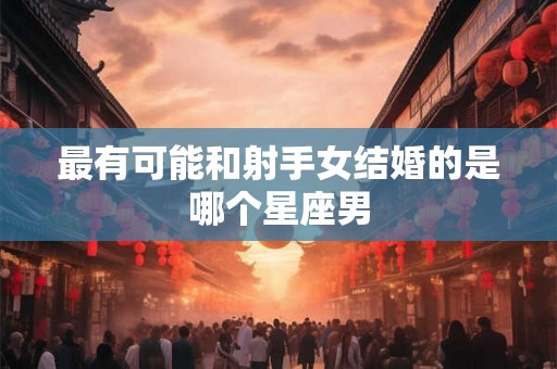 最有可能和射手女结婚的是哪个星座男