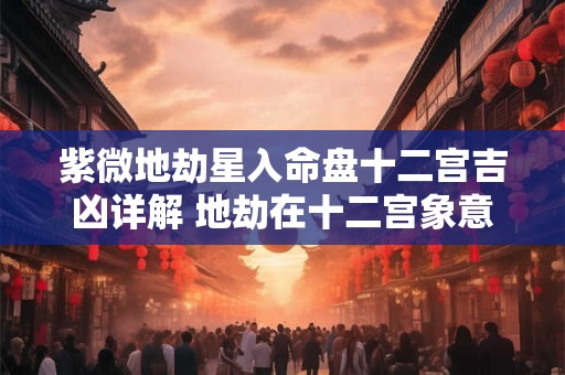 紫微地劫星入命盘十二宫吉凶详解 地劫在十二宫象意