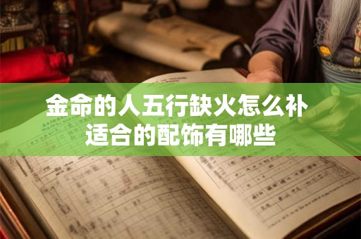 金命的人五行缺火怎么补 适合的配饰有哪些 金命的人五行缺火怎么补 适合的配饰有哪些