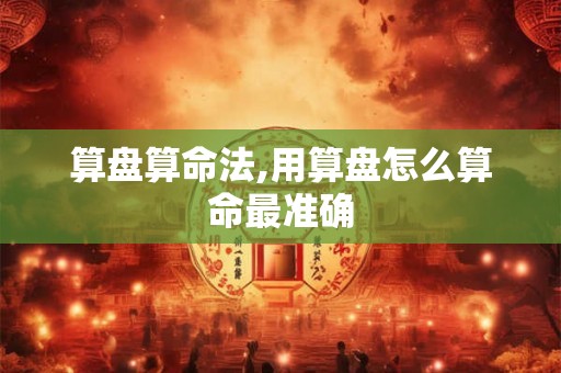 算盘算命法,用算盘怎么算命最准确 算盘算命法,用算盘怎么算命最准确
