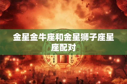 金星金牛座和金星狮子座星座配对