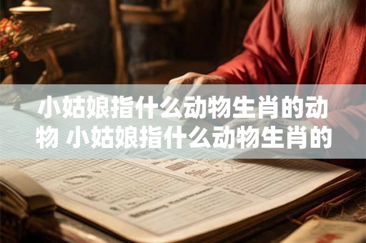 小姑娘指什么动物生肖的动物 小姑娘指什么动物生肖的动物呢 小姑娘指什么动物生肖的动物 小姑娘指什么动物生肖的动物呢