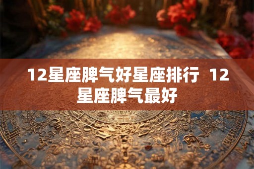 12星座脾气好星座排行  12星座脾气最好