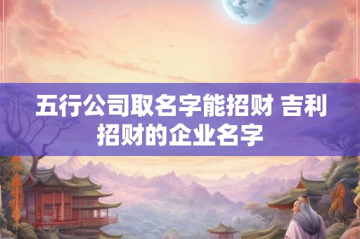 五行公司取名字能招财 吉利招财的企业名字 五行公司取名字能招财 吉利招财的企业名字