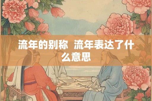 流年的别称 流年表达了什么意思 流年的别称 流年表达了什么意思