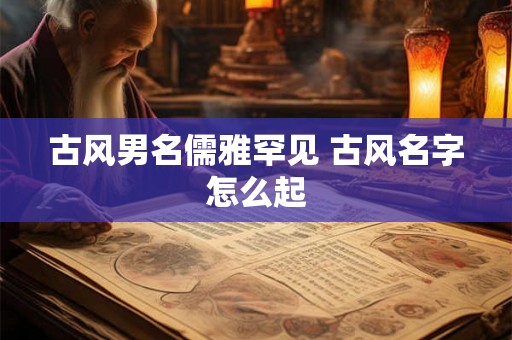 古风男名儒雅罕见 古风名字怎么起