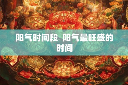 阳气时间段 阳气最旺盛的时间 阳气时间段 阳气最旺盛的时间