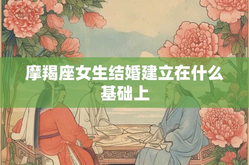 摩羯座女生结婚建立在什么基础上 摩羯座女生结婚建立在什么基础上