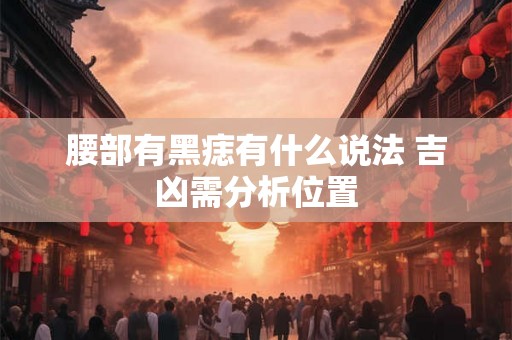 腰部有黑痣有什么说法 吉凶需分析位置