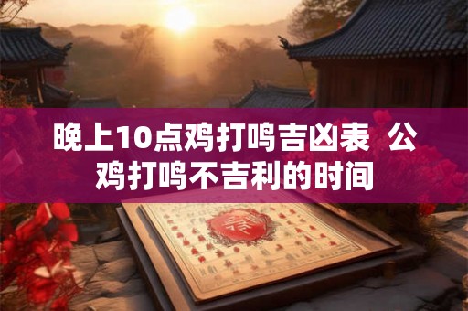 晚上10点鸡打鸣吉凶表  公鸡打鸣不吉利的时间