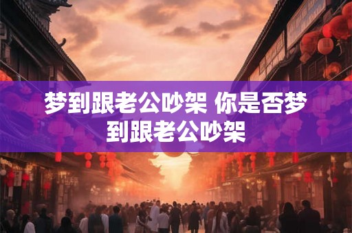 梦到跟老公吵架 你是否梦到跟老公吵架 梦到跟老公吵架 你是否梦到跟老公吵架