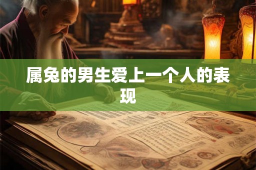 属兔的男生爱上一个人的表现 属兔的男生爱上一个人的表现