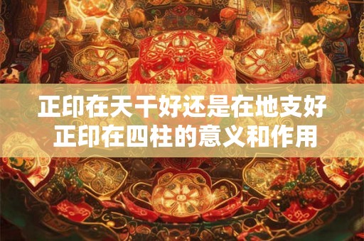 正印在天干好还是在地支好 正印在四柱的意义和作用