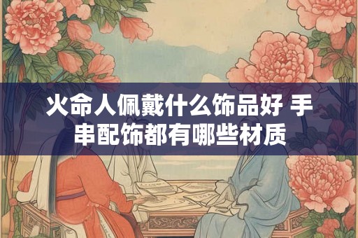 火命人佩戴什么饰品好 手串配饰都有哪些材质