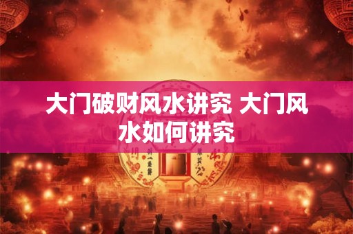 大门破财风水讲究 大门风水如何讲究 大门破财风水讲究 大门风水如何讲究