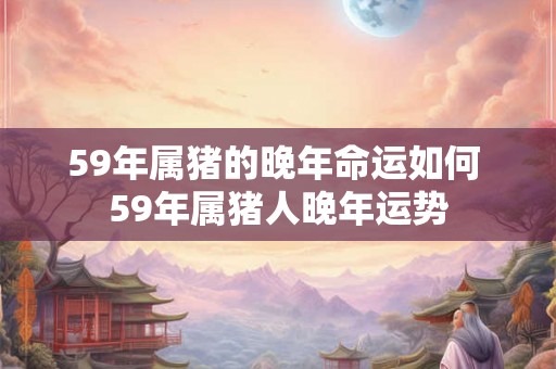 59年属猪的晚年命运如何 59年属猪人晚年运势