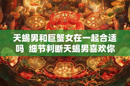 天蝎男和巨蟹女在一起合适吗  细节判断天蝎男喜欢你