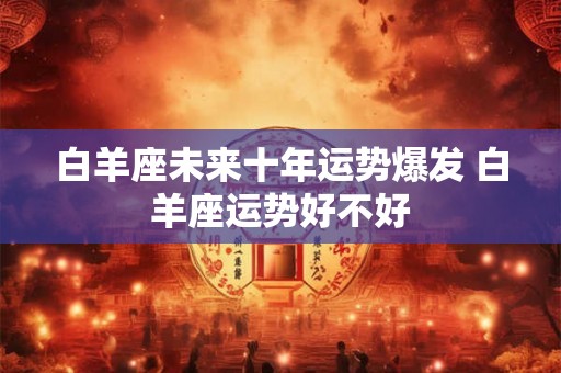 白羊座未来十年运势爆发 白羊座运势好不好