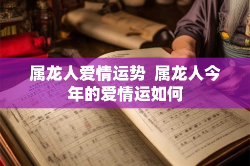 属龙人爱情运势  属龙人今年的爱情运如何