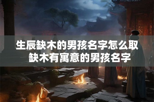 生辰缺木的男孩名字怎么取  缺木有寓意的男孩名字