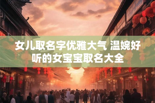 女儿取名字优雅大气 温婉好听的女宝宝取名大全 女儿取名字优雅大气 温婉好听的女宝宝取名大全