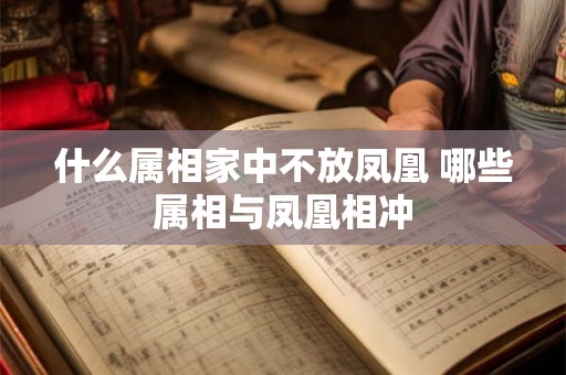 什么属相家中不放凤凰 哪些属相与凤凰相冲