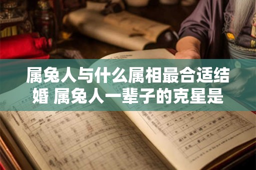 属兔人与什么属相最合适结婚 属兔人一辈子的克星是谁