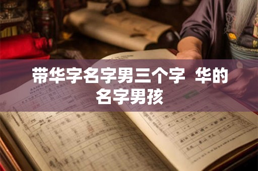 带华字名字男三个字  华的名字男孩