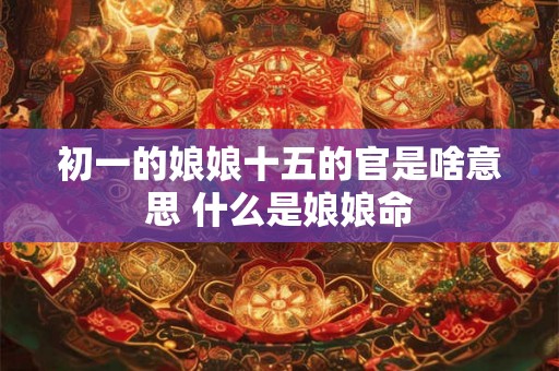 初一的娘娘十五的官是啥意思 什么是娘娘命