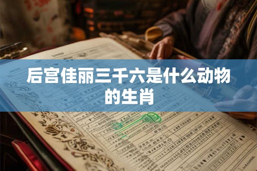 后宫佳丽三千六是什么动物的生肖