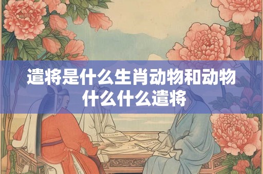 遣将是什么生肖动物和动物 什么什么遣将