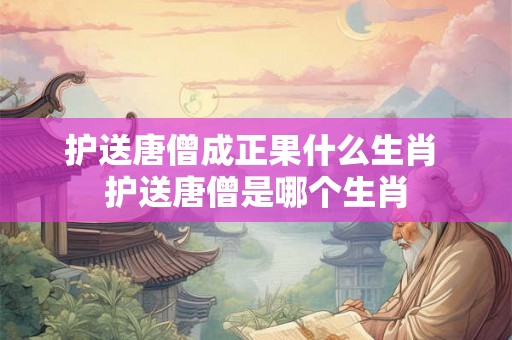 护送唐僧成正果什么生肖 护送唐僧是哪个生肖
