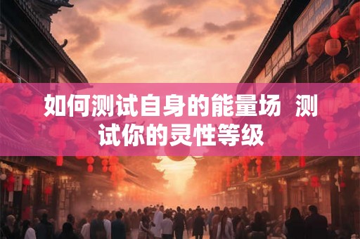 如何测试自身的能量场  测试你的灵性等级