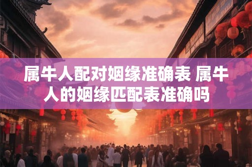 属牛人配对姻缘准确表 属牛人的姻缘匹配表准确吗