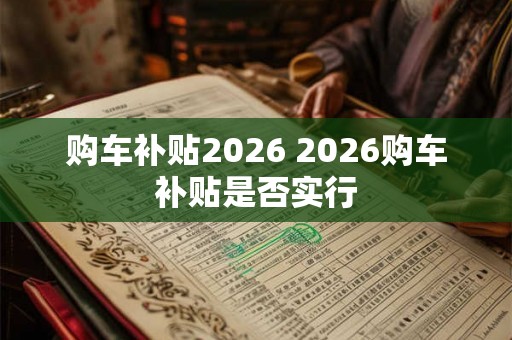 购车补贴2026 2026购车补贴是否实行