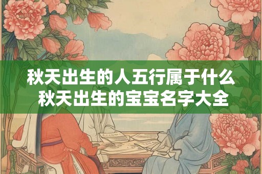 秋天出生的人五行属于什么 秋天出生的宝宝名字大全 秋天出生的人五行属于什么 秋天出生的宝宝名字大全