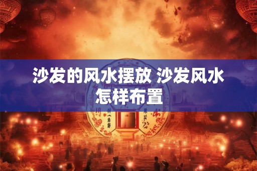 沙发的风水摆放 沙发风水怎样布置 沙发的风水摆放 沙发风水怎样布置