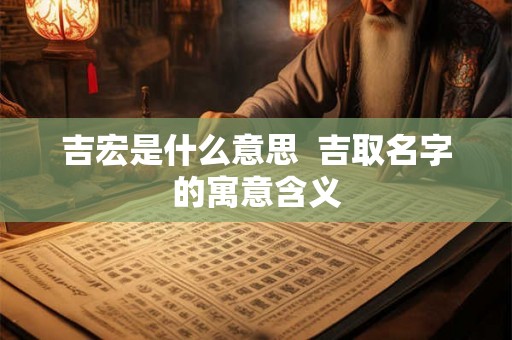吉宏是什么意思  吉取名字的寓意含义