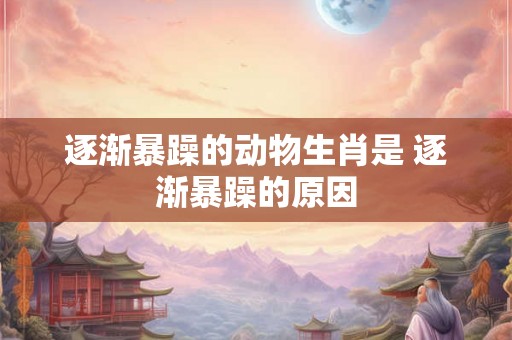逐渐暴躁的动物生肖是 逐渐暴躁的原因