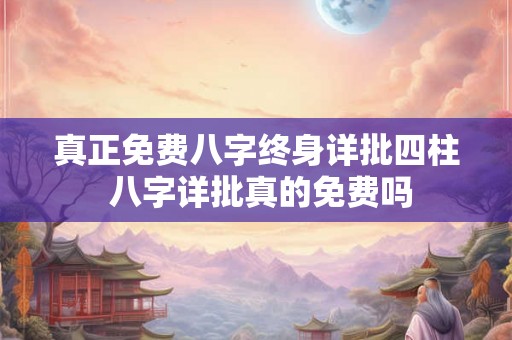 真正免费八字终身详批四柱 八字详批真的免费吗