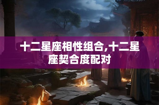 十二星座相性组合,十二星座契合度配对