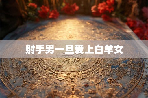 射手男一旦爱上白羊女