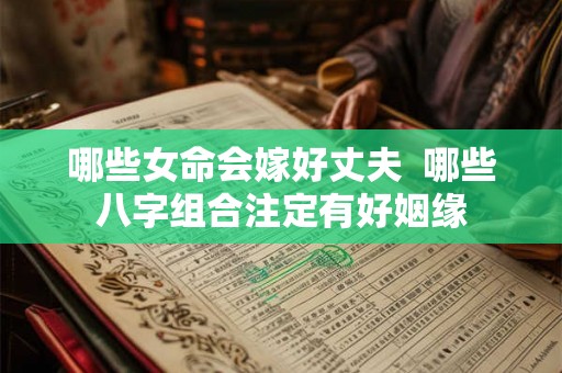 哪些女命会嫁好丈夫  哪些八字组合注定有好姻缘