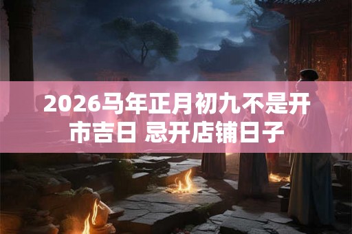2026马年正月初九不是开市吉日 忌开店铺日子 2026马年正月初九不是开市吉日 忌开店铺日子