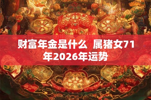 财富年金是什么 属猪女71年2026年运势 财富年金是什么 属猪女71年2026年运势