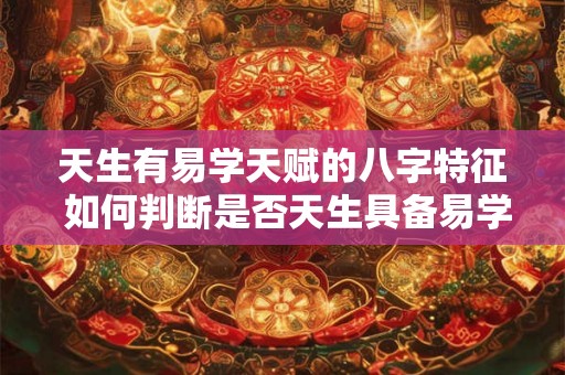 天生有易学天赋的八字特征 如何判断是否天生具备易学天赋