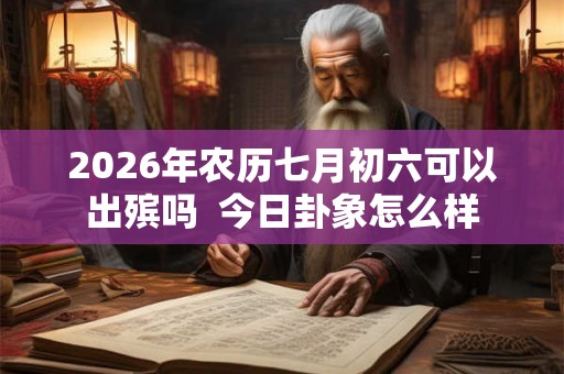 2026年农历七月初六可以出殡吗  今日卦象怎么样
