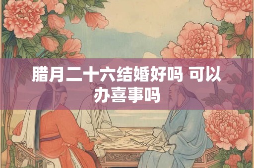 腊月二十六结婚好吗 可以办喜事吗